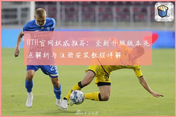 HTH官网权威推荐：全新升级版本亮点解析与注册安装教程详解