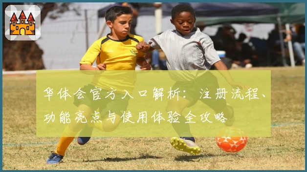 华体会官方入口解析：注册流程、功能亮点与使用体验全攻略