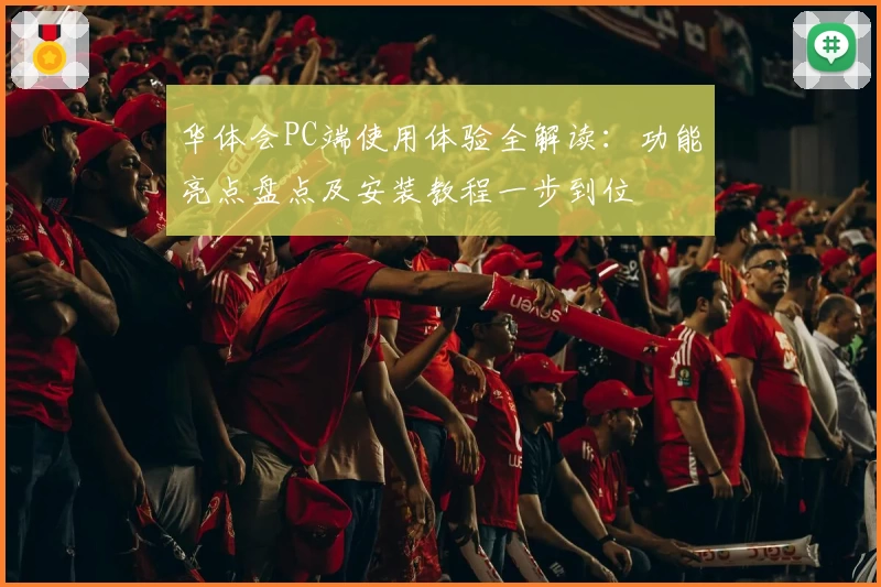 华体会PC端使用体验全解读：功能亮点盘点及安装教程一步到位