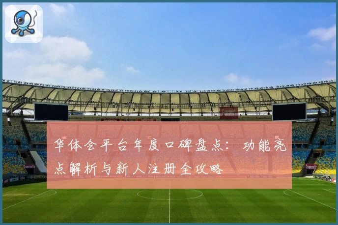 华体会平台年度口碑盘点：功能亮点解析与新人注册全攻略