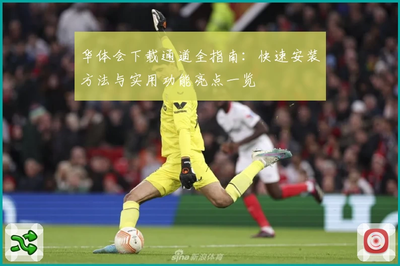 华体会下载通道全指南：快速安装方法与实用功能亮点一览