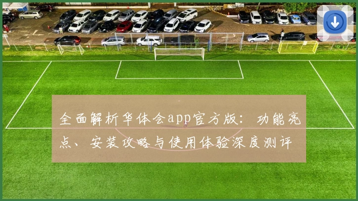 全面解析华体会app官方版：功能亮点、安装攻略与使用体验深度测评