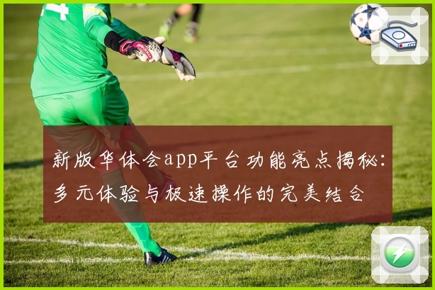 新版华体会app平台功能亮点揭秘：多元体验与极速操作的完美结合