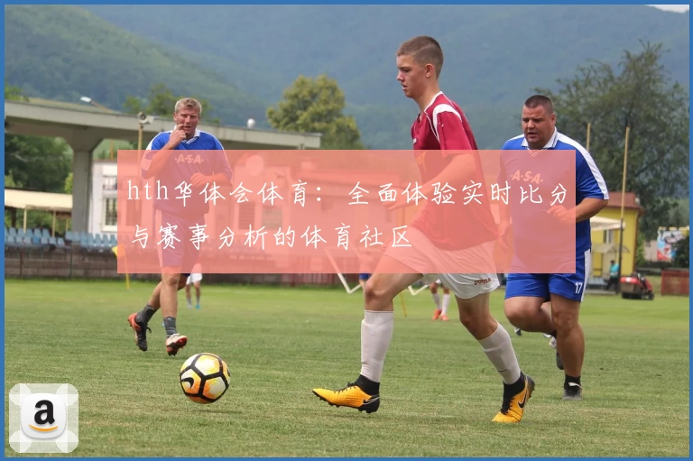 hth华体会体育：全面体验实时比分与赛事分析的体育社区