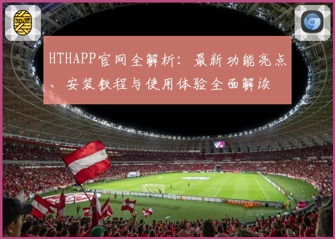 HTHAPP官网全解析：最新功能亮点、安装教程与使用体验全面解读
