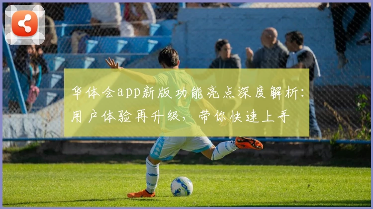 华体会app新版功能亮点深度解析：用户体验再升级，带你快速上手