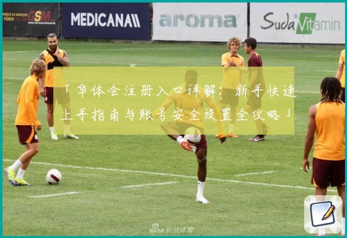 「华体会注册入口详解：新手快速上手指南与账号安全设置全攻略」