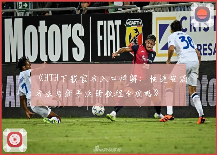 《HTH下载官方入口详解：快速安装方法与新手注册教程全攻略》