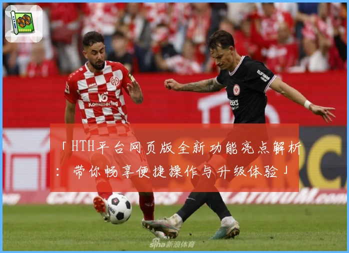 「HTH平台网页版全新功能亮点解析：带你畅享便捷操作与升级体验」