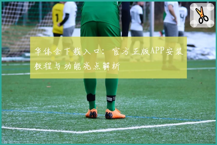 华体会下载入口：官方正版APP安装教程与功能亮点解析