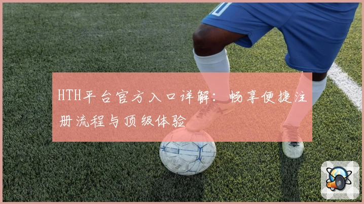 HTH平台官方入口详解：畅享便捷注册流程与顶级体验