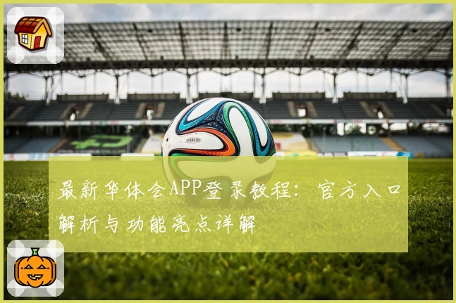 最新华体会APP登录教程：官方入口解析与功能亮点详解