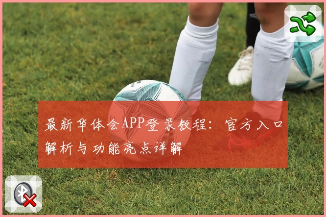 最新华体会APP登录教程：官方入口解析与功能亮点详解
