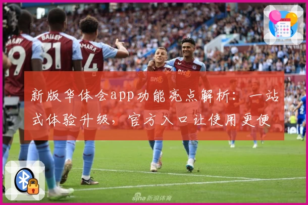 新版华体会app功能亮点解析：一站式体验升级，官方入口让使用更便捷