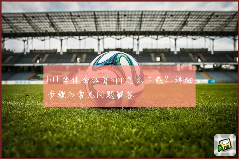 hth华体会体育app怎么下载？详细步骤和常见问题解答