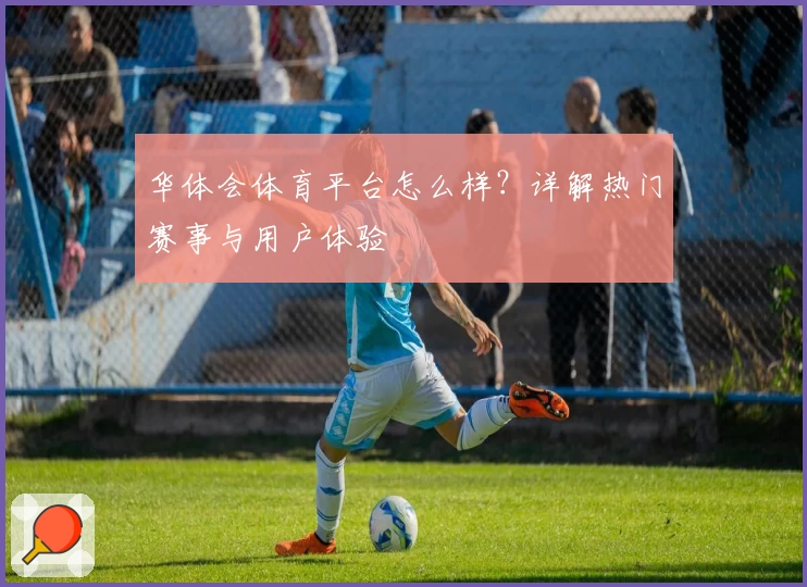 华体会体育平台怎么样?详解热门赛事与用户体验