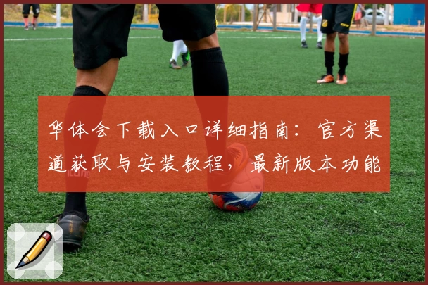 华体会下载入口详细指南:官方渠道获取与安装教程,最新版本功能亮点一网打尽