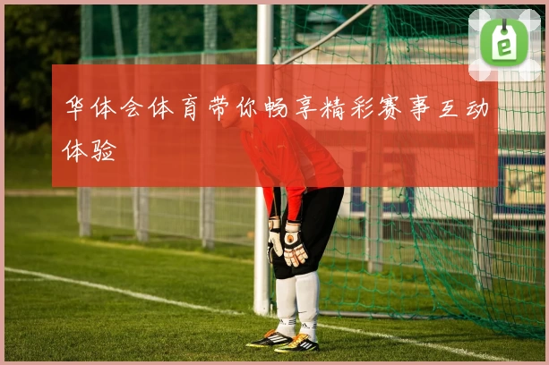 华体会体育带你畅享精彩赛事互动体验