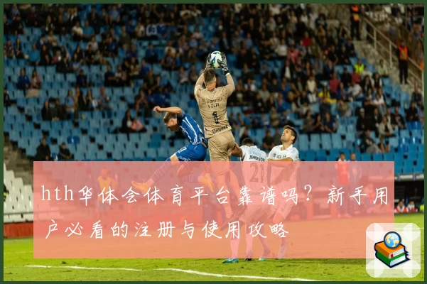 hth华体会体育平台靠谱吗?新手用户必看的注册与使用攻略