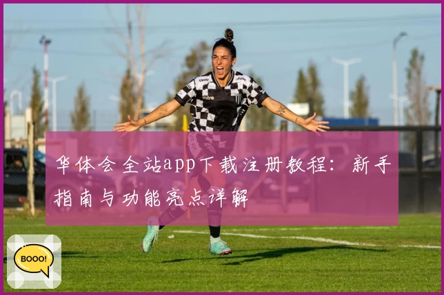 华体会全站app下载注册教程:新手指南与功能亮点详解