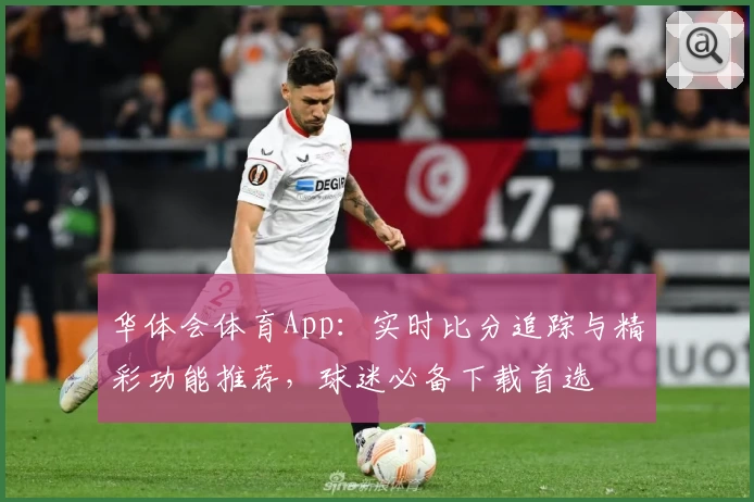 华体会体育App：实时比分追踪与精彩功能推荐，球迷必备下载首选