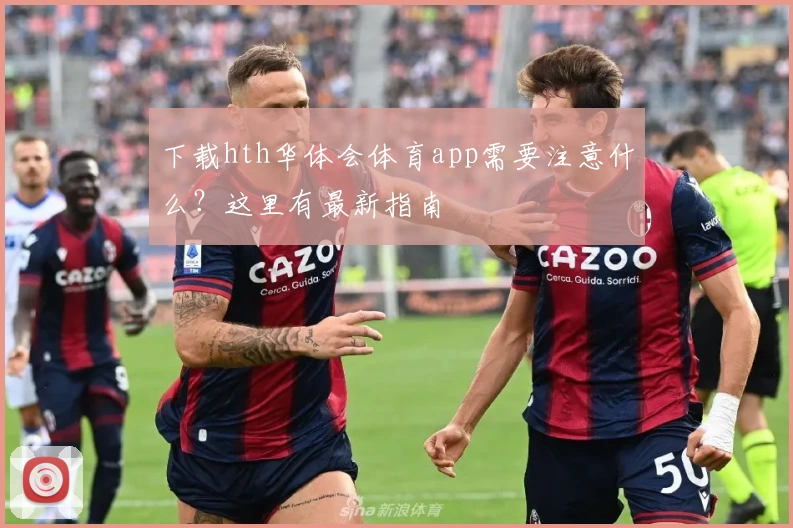 下载hth华体会体育app需要注意什么?这里有最新指南