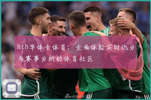 hth华体会体育：全面体验实时比分与赛事分析的体育社区