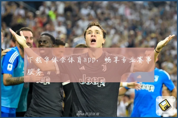 下载华体会体育app,畅享专业赛事服务