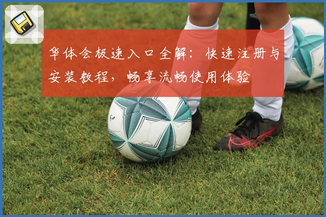 华体会极速入口全解：快速注册与安装教程，畅享流畅使用体验