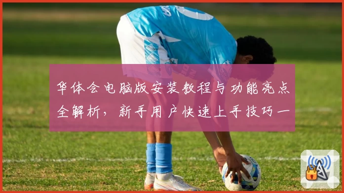 华体会电脑版安装教程与功能亮点全解析，新手用户快速上手技巧一览