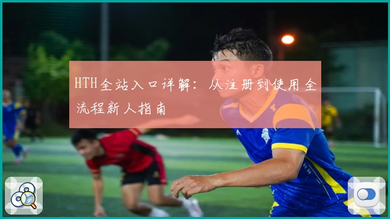 HTH全站入口详解：从注册到使用全流程新人指南