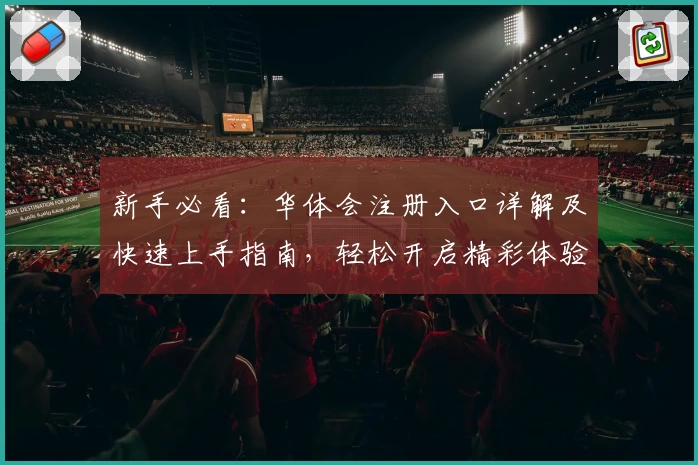 新手必看：华体会注册入口详解及快速上手指南，轻松开启精彩体验
