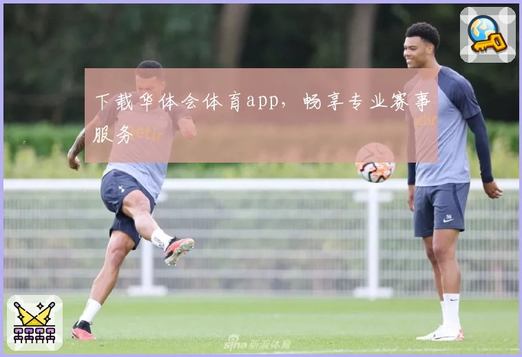 下载华体会体育app,畅享专业赛事服务