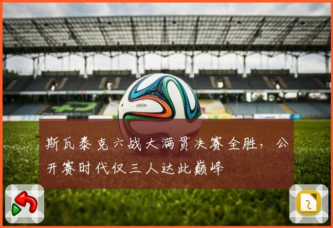 斯瓦泰克六战大满贯决赛全胜，公开赛时代仅三人达此巅峰