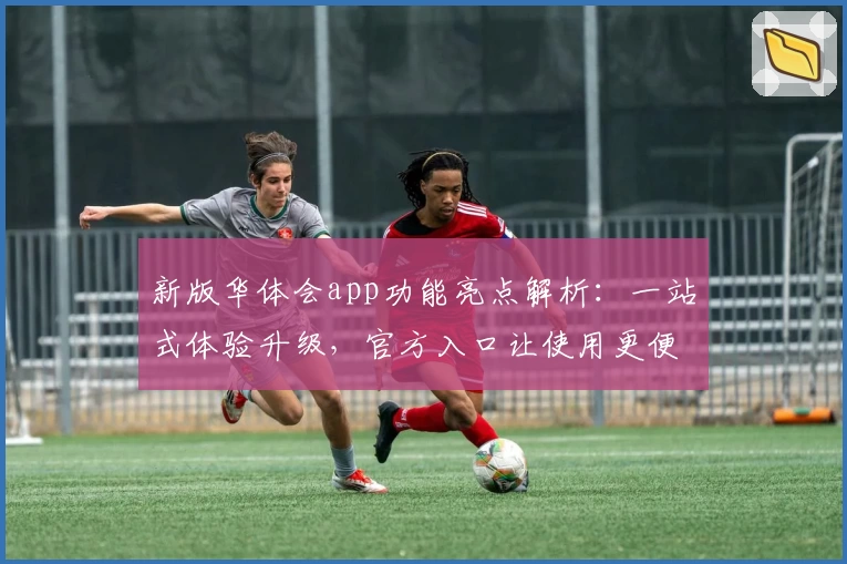 新版华体会app功能亮点解析：一站式体验升级，官方入口让使用更便捷