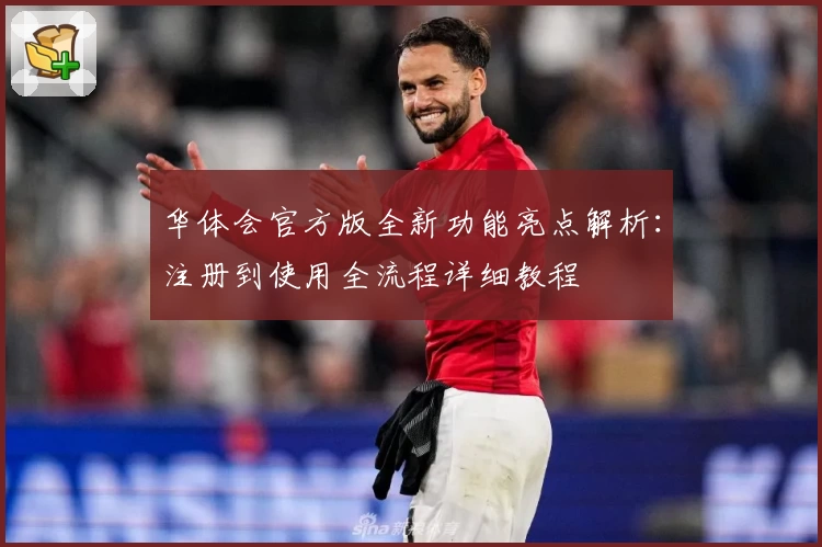华体会官方版全新功能亮点解析：注册到使用全流程详细教程