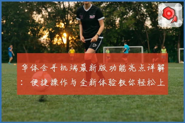 华体会手机端最新版功能亮点详解：便捷操作与全新体验教你轻松上手