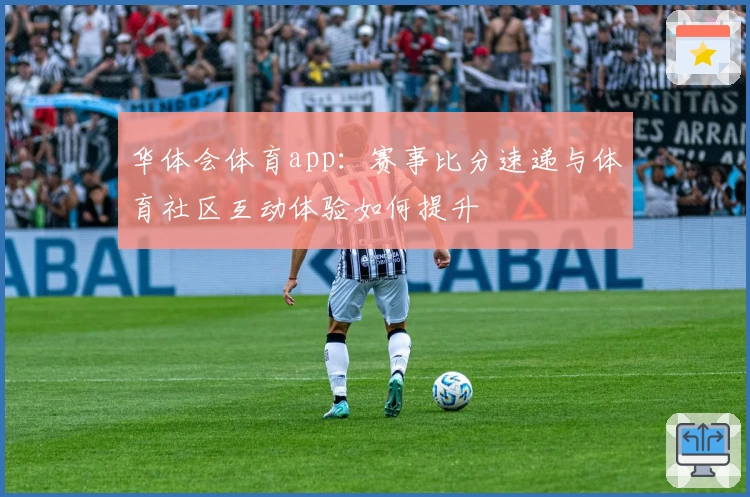 华体会体育app：赛事比分速递与体育社区互动体验如何提升