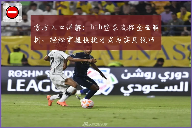 官方入口详解：hth登录流程全面解析，轻松掌握快捷方式与实用技巧