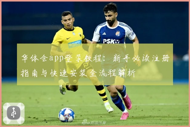 华体会app登录教程:新手必读注册指南与快速安装全流程解析