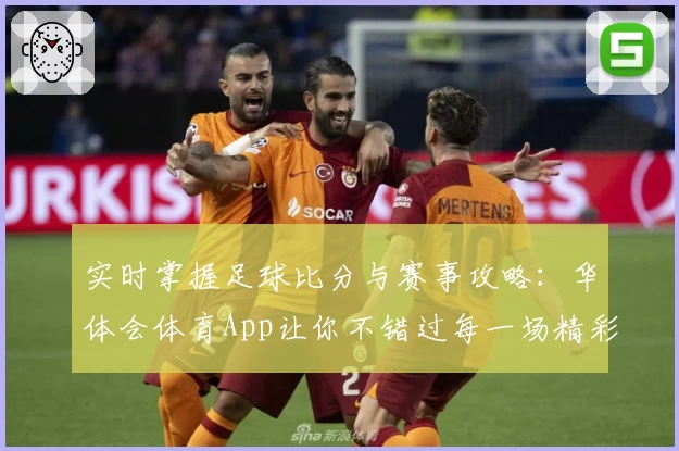 实时掌握足球比分与赛事攻略:华体会体育App让你不错过每一场精彩