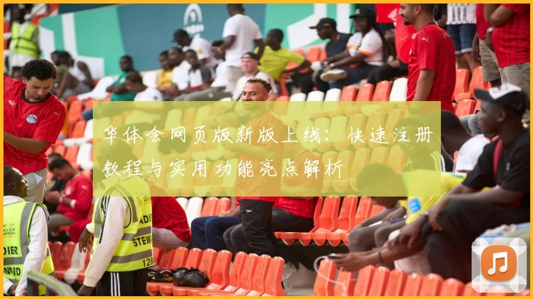 华体会网页版新版上线:快速注册教程与实用功能亮点解析