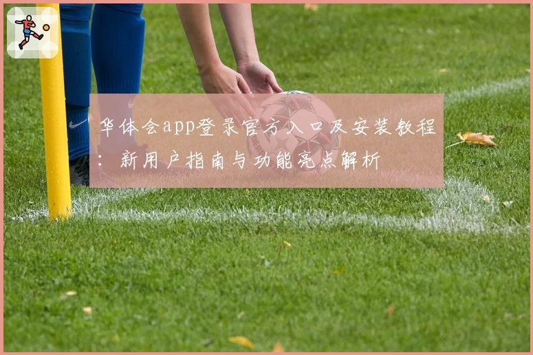 华体会app登录官方入口及安装教程：新用户指南与功能亮点解析