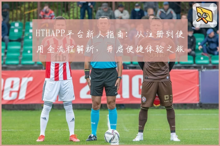 HTHAPP平台新人指南：从注册到使用全流程解析，开启便捷体验之旅