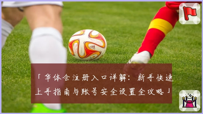 「华体会注册入口详解：新手快速上手指南与账号安全设置全攻略」