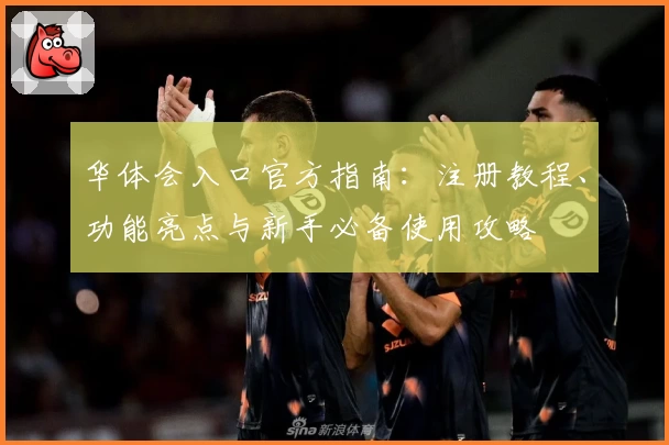 华体会入口官方指南：注册教程、功能亮点与新手必备使用攻略