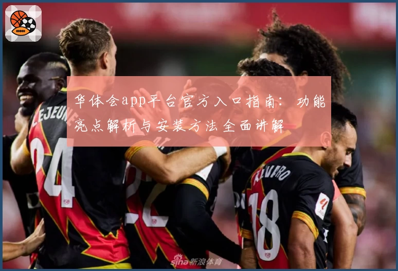 华体会app平台官方入口指南：功能亮点解析与安装方法全面讲解