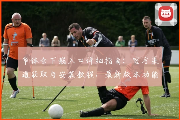 华体会下载入口详细指南：官方渠道获取与安装教程，最新版本功能亮点一网打尽