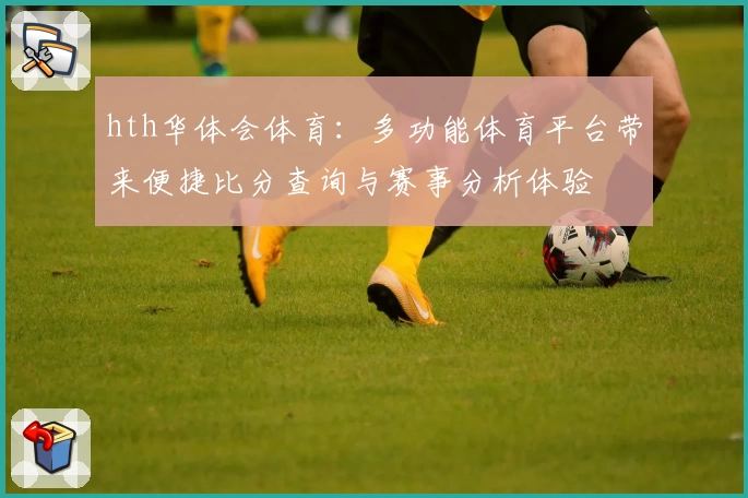 hth华体会体育:多功能体育平台带来便捷比分查询与赛事分析体验