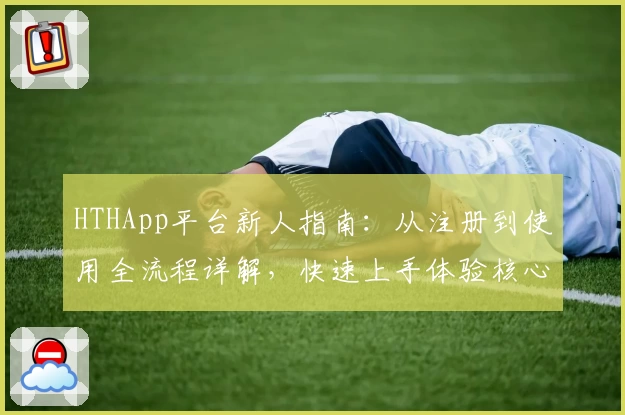 HTHApp平台新人指南：从注册到使用全流程详解，快速上手体验核心功能
